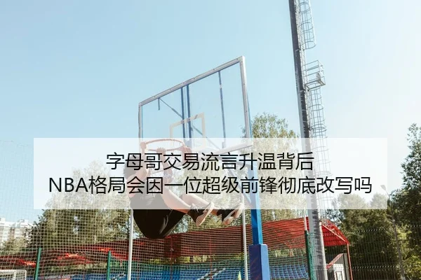 字母哥交易流言升温背后 NBA格局会因一位超级前锋彻底改写吗