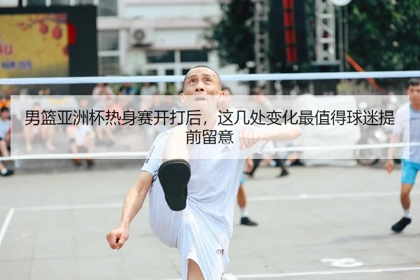 男篮亚洲杯热身赛开打后，这几处变化最值得球迷提前留意 | WL SPORTS